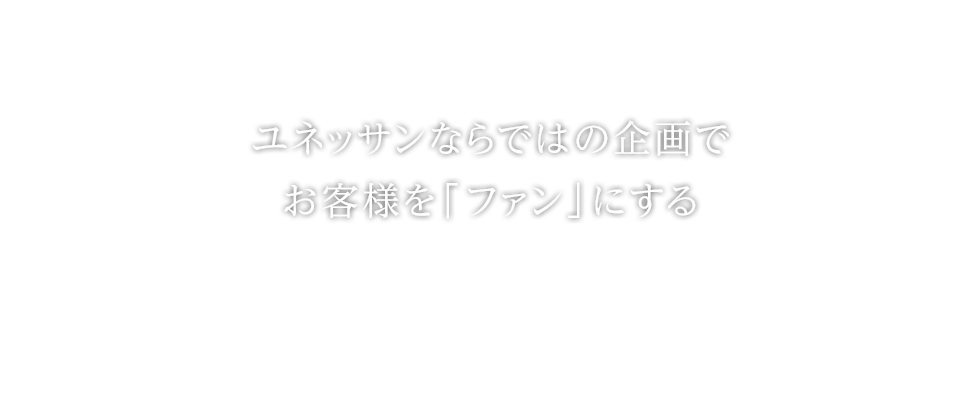 ユネッサンならではの企画でお客様を「ファン」にする