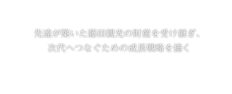 先達が築いた藤田観光の財産を受け継ぎ、次代へつなぐための成長戦略を描く