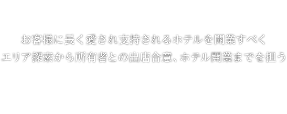お客様に長く愛され支持されるホテルを開業すべく、エリア探索から所有者との出店合意、ホテル開業までを担う