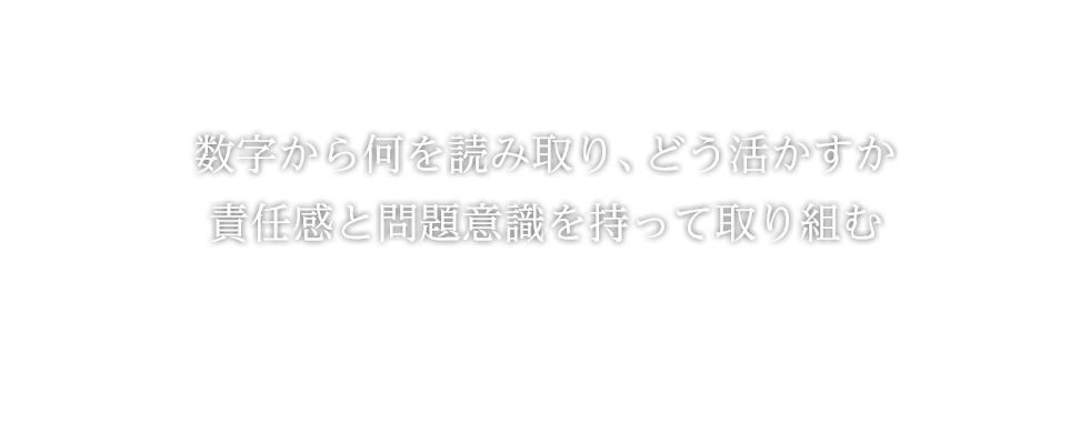 数字から何を読み取り、どう活かすか責任感と問題意識を持って取り組む