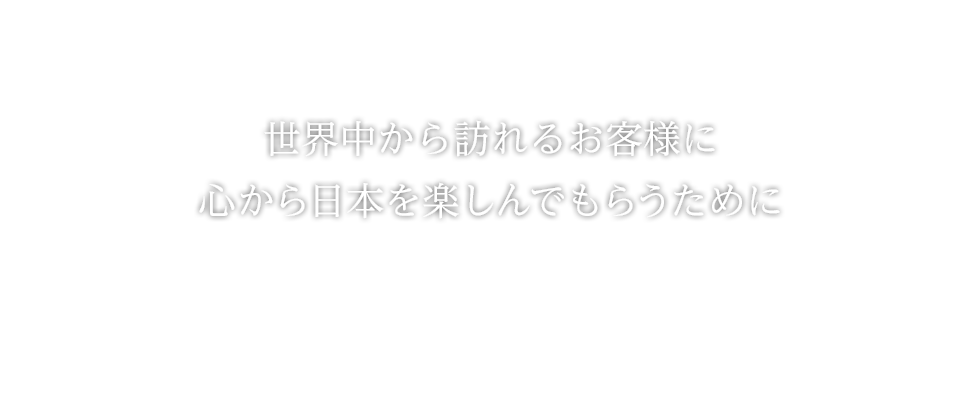 世界中から訪れるお客様に心から日本を楽しんでもらうために